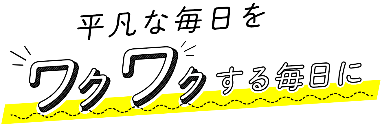 平凡な毎日をワクワクする毎日に