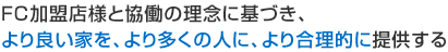 ＦＣ加盟店様と協働の理念に基づき、より良い家を、より多くの人に、より合理的に提供する