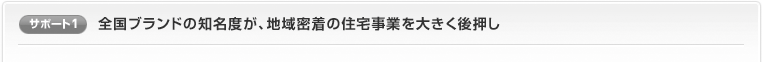 サポート1：全国ブランドの知名度が、地域密着の住宅事業を大きく後押し