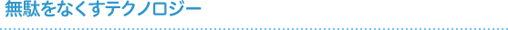 無駄をなくすテクノロジー