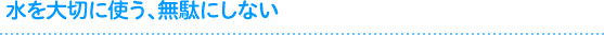 水を大切に使う、無駄にしない