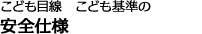 こども目線　こども基準の安全仕様