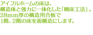 アイフルホームの床は、構造体と強力に一体化した「剛床工法」。28mm厚の構造用合板で1階、2階の床を面構造にします。